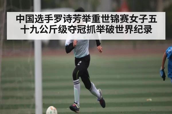 中国选手罗诗芳举重世锦赛女子五十九公斤级夺冠抓举破世界纪录