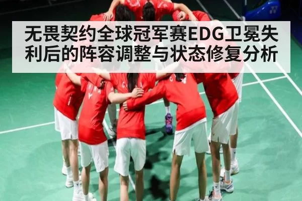 无畏契约全球冠军赛EDG卫冕失利后的阵容调整与状态修复分析