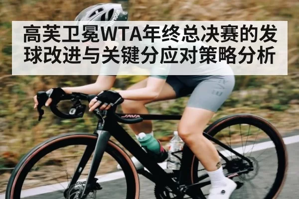 高芙卫冕WTA年终总决赛的发球改进与关键分应对策略分析