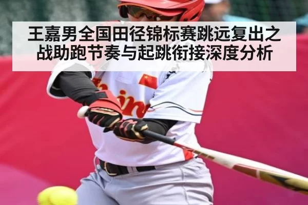 王嘉男全国田径锦标赛跳远复出之战助跑节奏与起跳衔接深度分析