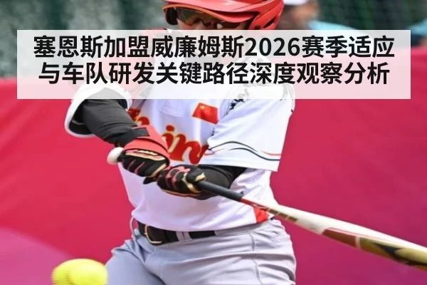 塞恩斯加盟威廉姆斯2026赛季适应与车队研发关键路径深度观察分析